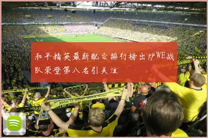 和平精英最新配合排行榜出炉WE战队荣登第八名引关注