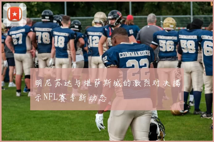明尼苏达与堪萨斯城的激烈对决揭示NFL赛季新动态