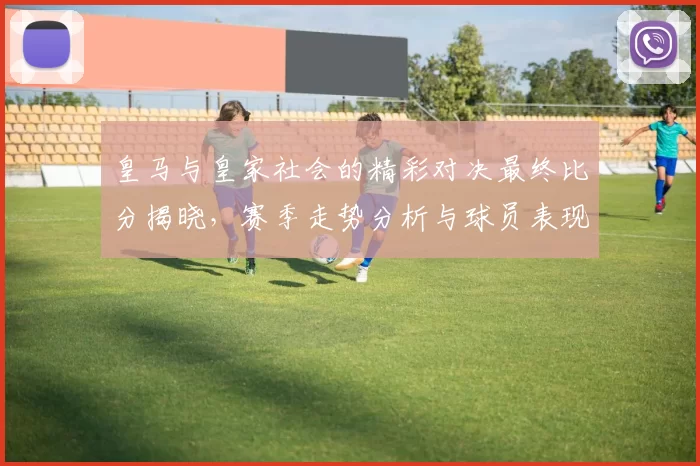 皇马与皇家社会的精彩对决最终比分揭晓，赛季走势分析与球员表现回顾