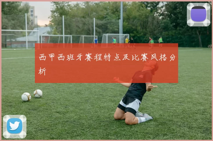 西甲西班牙赛程特点及比赛风格分析