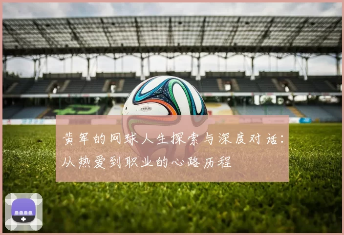 黄军的网球人生探索与深度对话：从热爱到职业的心路历程