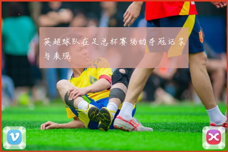 英超球队在足总杯赛场的夺冠记录与表现