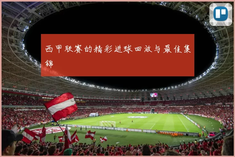西甲联赛的精彩进球回放与最佳集锦
