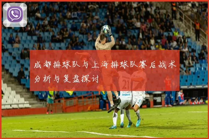 成都排球队与上海排球队赛后战术分析与复盘探讨