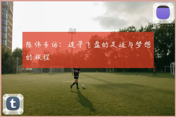 陈伟专访：追寻飞盘的足迹与梦想的旅程
