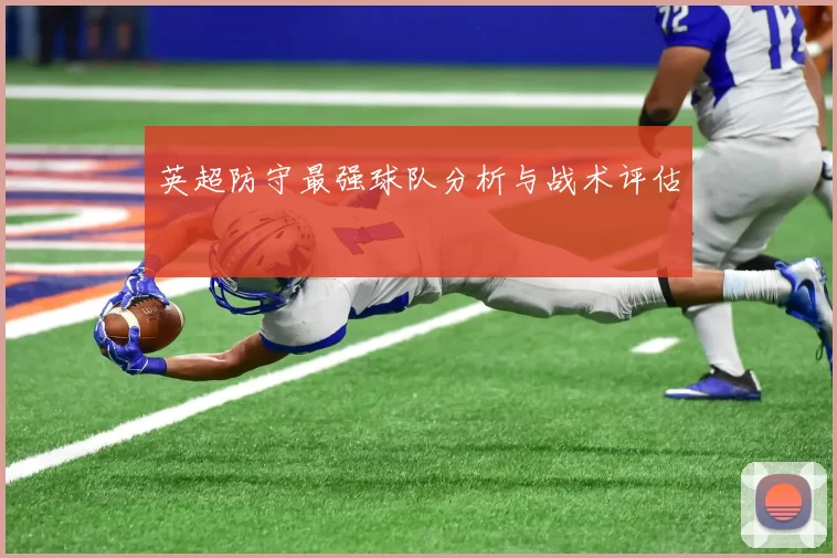 英超防守最强球队分析与战术评估
