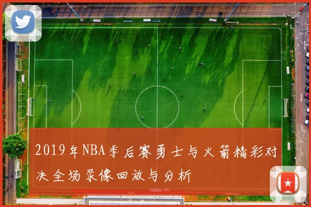 2019年NBA季后赛勇士与火箭精彩对决全场录像回放与分析