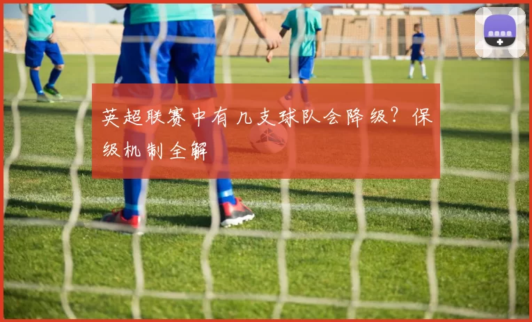 英超联赛中有几支球队会降级？保级机制全解