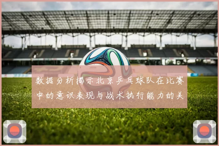数据分析揭示北京乒乓球队在比赛中的意识表现与战术执行能力的关系