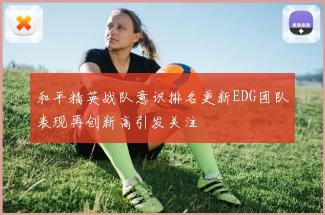 和平精英战队意识排名更新EDG团队表现再创新高引发关注