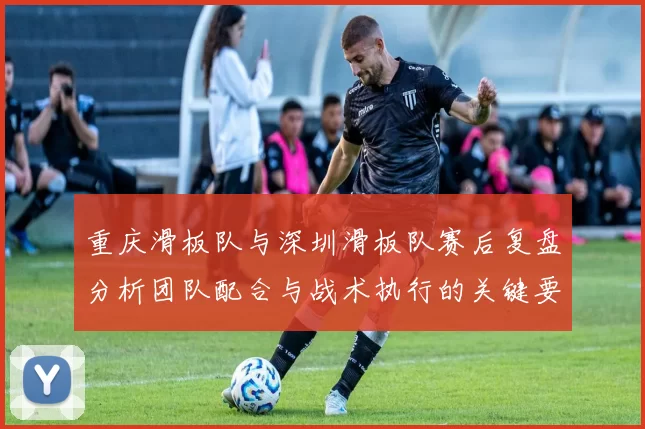 重庆滑板队与深圳滑板队赛后复盘分析团队配合与战术执行的关键要素