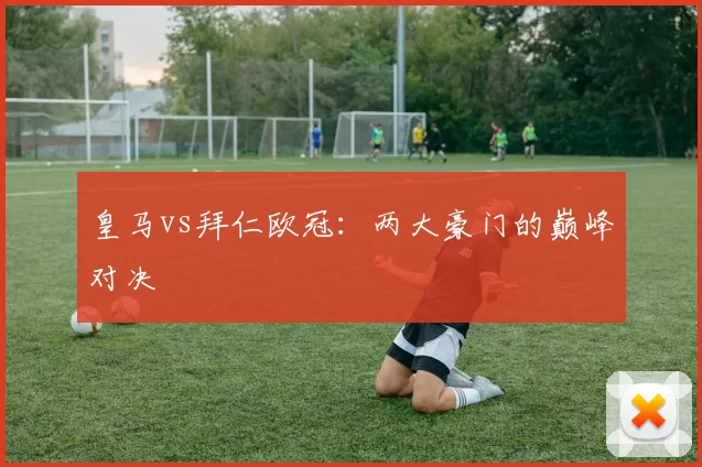 皇马vs拜仁欧冠：两大豪门的巅峰对决