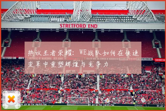 热议王者荣耀：WE战队如何在快速变革中重塑辉煌与竞争力