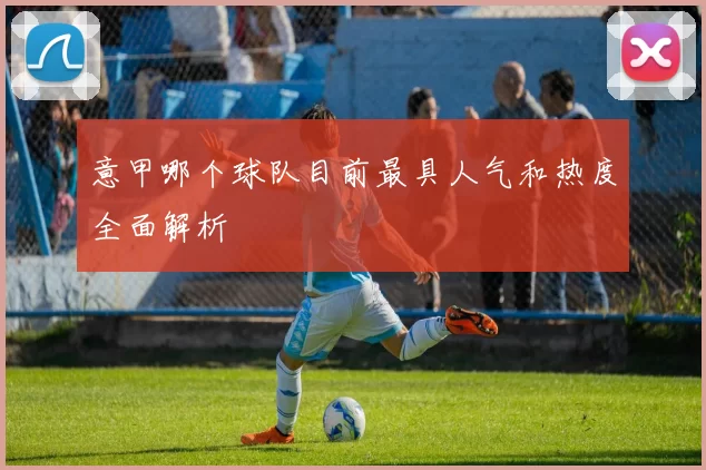 意甲哪个球队目前最具人气和热度全面解析