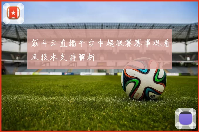 筋斗云直播平台中超联赛赛事观看及技术支持解析