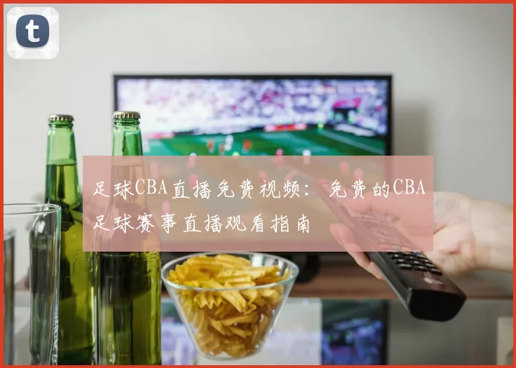 足球CBA直播免费视频：免费的CBA足球赛事直播观看指南