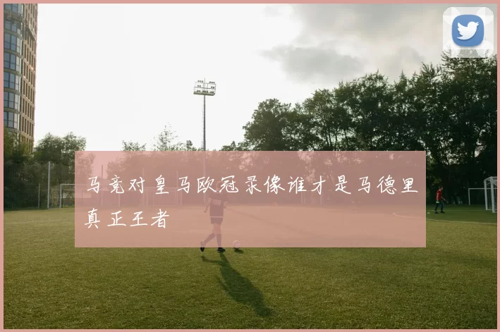马竞对皇马欧冠录像谁才是马德里真正王者