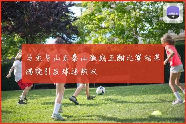 马竞与山东泰山激战正酣比赛结果揭晓引发球迷热议