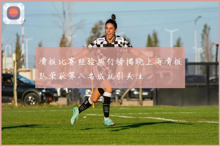 滑板比赛经验排行榜揭晓上海滑板队荣获第八名成就引关注