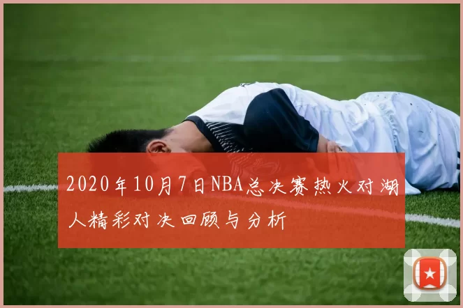 2020年10月7日NBA总决赛热火对湖人精彩对决回顾与分析