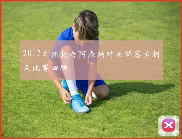 2017年热刺与阿森纳对决阵容分析及比赛回顾