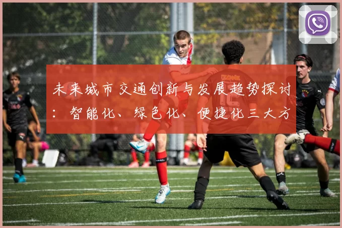 未来城市交通创新与发展趋势探讨：智能化、绿色化、便捷化三大方向解析