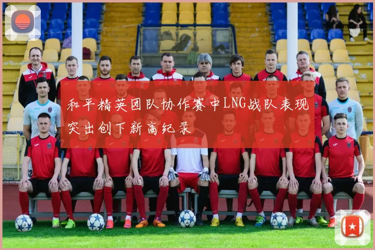 和平精英团队协作赛中LNG战队表现突出创下新高纪录