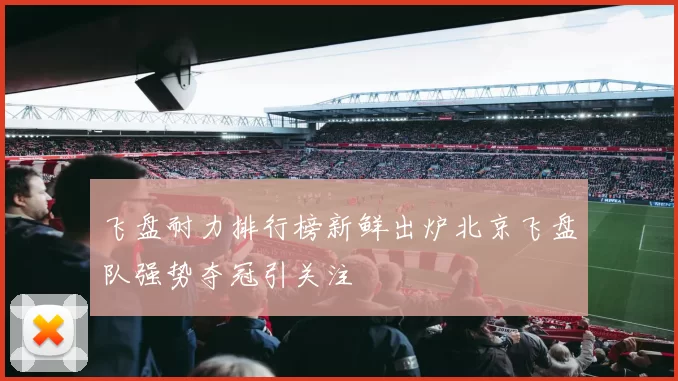 飞盘耐力排行榜新鲜出炉北京飞盘队强势夺冠引关注