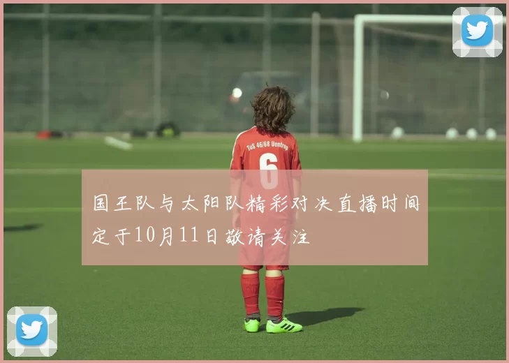 国王队与太阳队精彩对决直播时间定于10月11日敬请关注