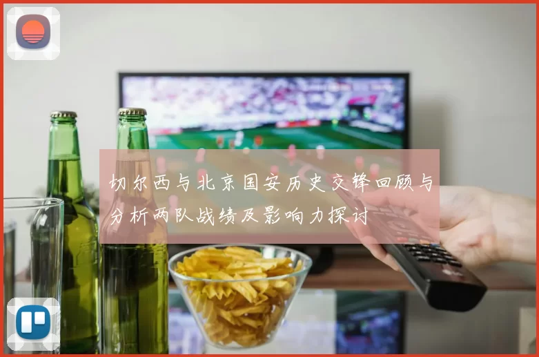 切尔西与北京国安历史交锋回顾与分析两队战绩及影响力探讨