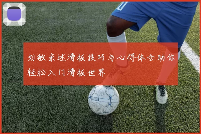 刘敏亲述滑板技巧与心得体会助你轻松入门滑板世界