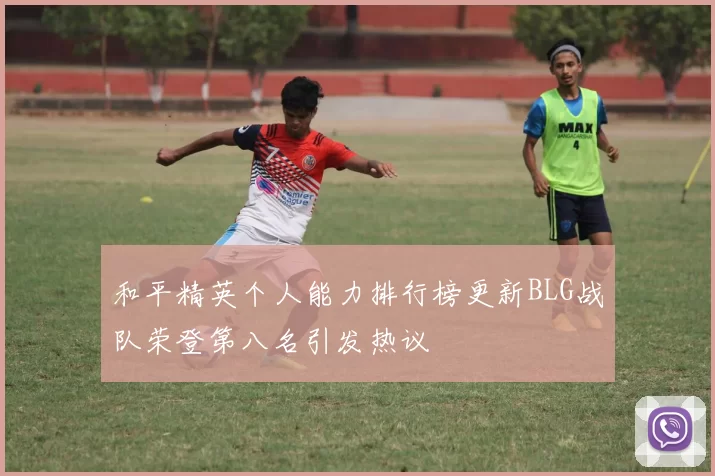 和平精英个人能力排行榜更新BLG战队荣登第八名引发热议