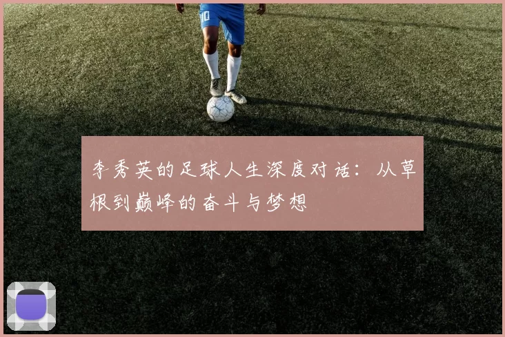 李秀英的足球人生深度对话：从草根到巅峰的奋斗与梦想