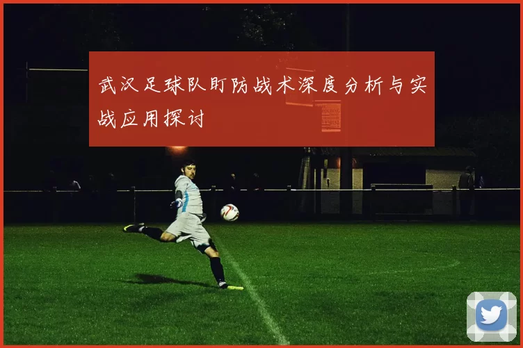 武汉足球队盯防战术深度分析与实战应用探讨
