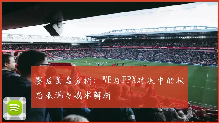 赛后复盘分析：WE与FPX对决中的状态表现与战术解析
