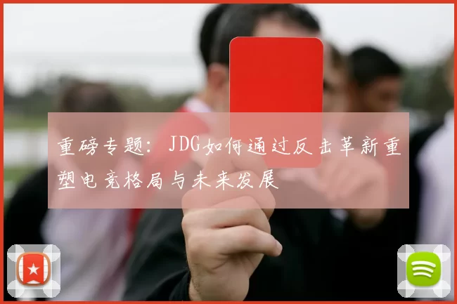 重磅专题：JDG如何通过反击革新重塑电竞格局与未来发展