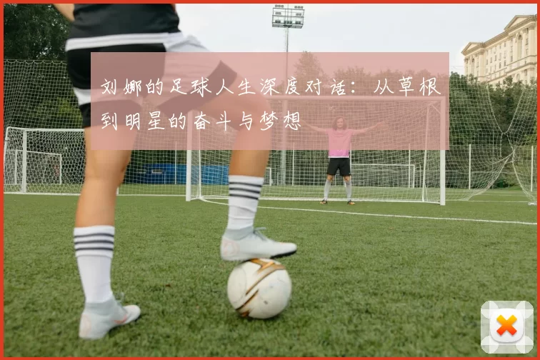 刘娜的足球人生深度对话：从草根到明星的奋斗与梦想