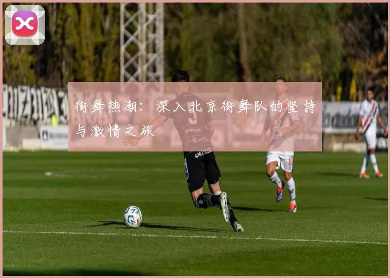 街舞热潮：深入北京街舞队的坚持与激情之旅