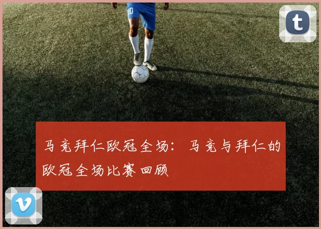 马竞拜仁欧冠全场：马竞与拜仁的欧冠全场比赛回顾