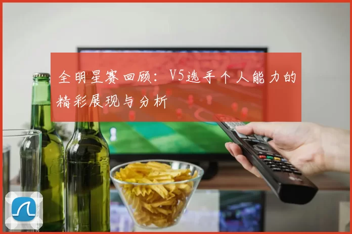 全明星赛回顾：V5选手个人能力的精彩展现与分析