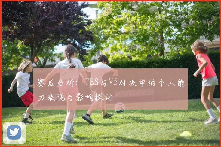 赛后分析：TES与V5对决中的个人能力表现与影响探讨