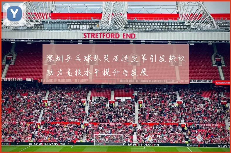 深圳乒乓球队灵活性变革引发热议助力竞技水平提升与发展
