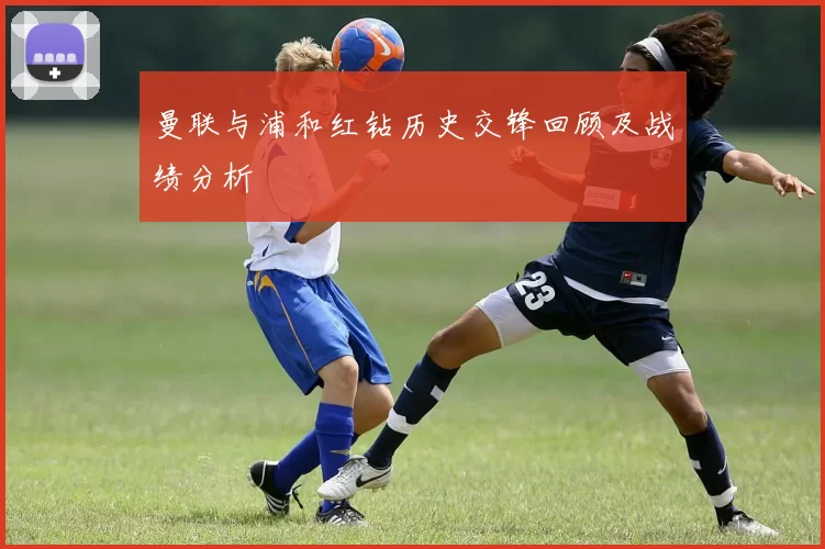 曼联与浦和红钻历史交锋回顾及战绩分析
