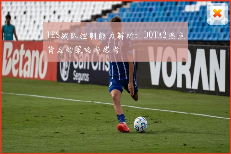 TES战队控制能力解析：DOTA2热点背后的策略与思考