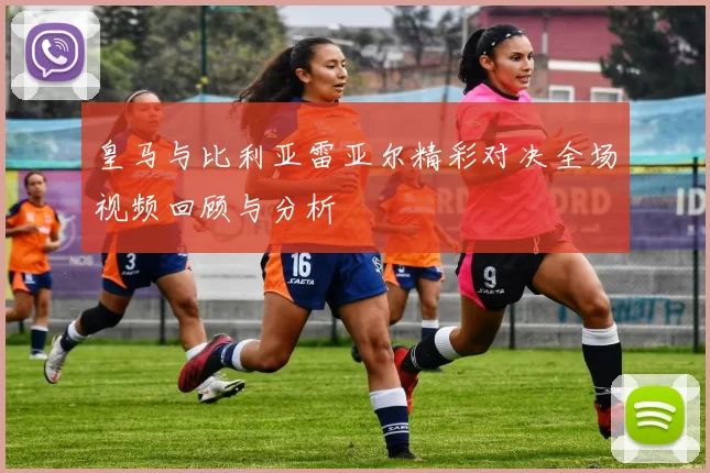 皇马与比利亚雷亚尔精彩对决全场视频回顾与分析