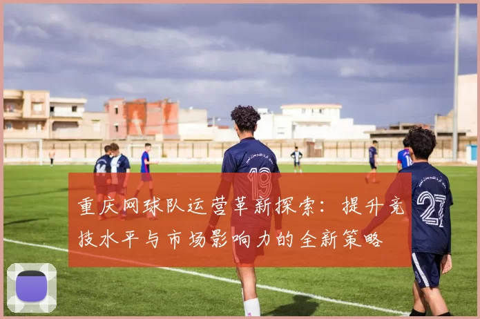 重庆网球队运营革新探索：提升竞技水平与市场影响力的全新策略