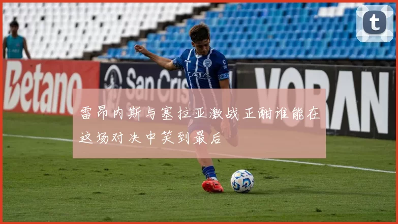 雷昂内斯与塞拉亚激战正酣谁能在这场对决中笑到最后
