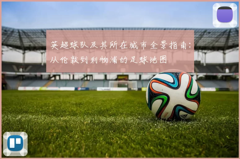 英超球队及其所在城市全景指南：从伦敦到利物浦的足球地图