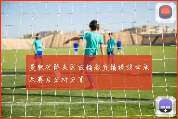 曼联对阵美因兹精彩直播视频回放及赛后分析分享