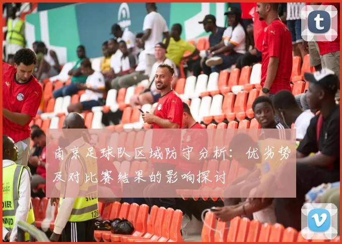 南京足球队区域防守分析：优劣势及对比赛结果的影响探讨